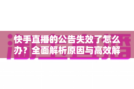 快手直播的公告失效了怎么办?全面解析原因与高效解决方案 快手直播的公告失效了怎么办?全面解析原因与高效解决方案