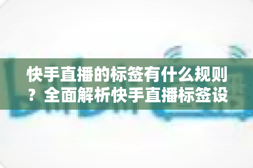 快手直播的标签有什么规则?全面解析快手直播标签设置规范与运营技巧 快手直播的标签有什么规则?全面解析快手直播标签设置规范与运营技巧