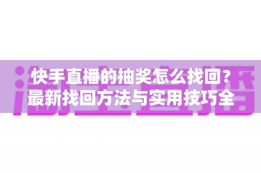 快手直播的抽奖怎么找回?最新找回方法与实用技巧全解析 快手直播的抽奖怎么找回?最新找回方法与实用技巧全解析