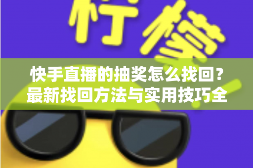 快手直播的抽奖怎么找回？最新找回方法与实用技巧全解析
