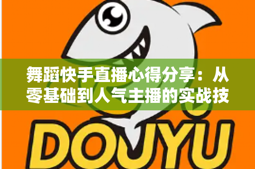 舞蹈快手直播心得分享：从零基础到人气主播的实战技巧与经验总结