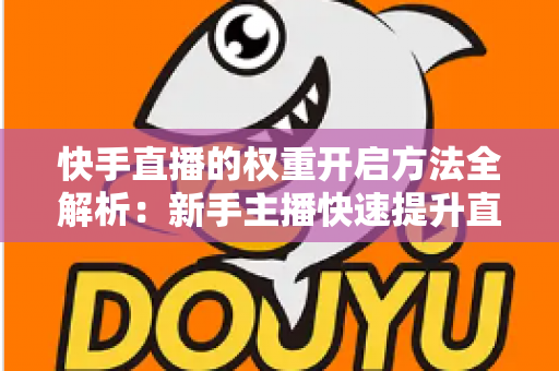 快手直播的权重开启方法全解析:新手主播快速提升直播间流量与排名的实战指南 快手直播的权重开启方法全解析:新手主播快速提升直播间流量与排名的实战指南