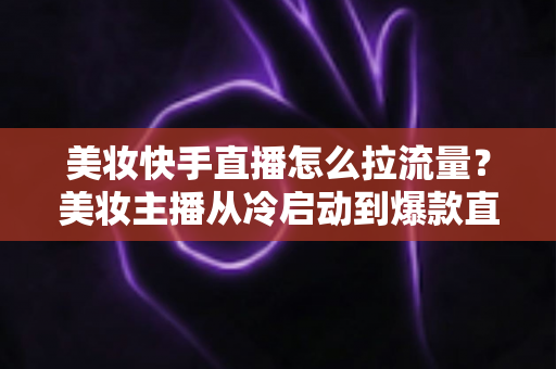 美妆快手直播怎么拉流量?美妆主播从冷启动到爆款直播间的全链路引流实战指南 美妆快手直播怎么拉流量?美妆主播从冷启动到爆款直播间的全链路引流实战指南