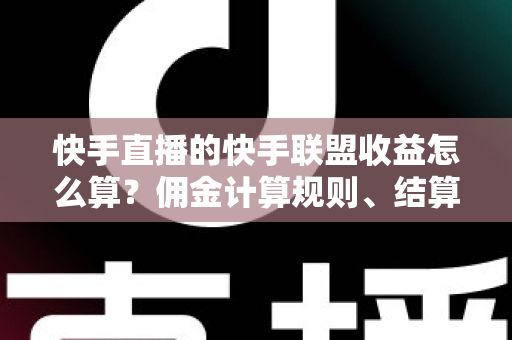 快手直播的快手联盟收益怎么算？佣金计算规则、结算周期与提现方法全解析