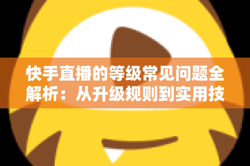 快手直播的等级常见问题全解析：从升级规则到实用技巧，一文读懂等级体系