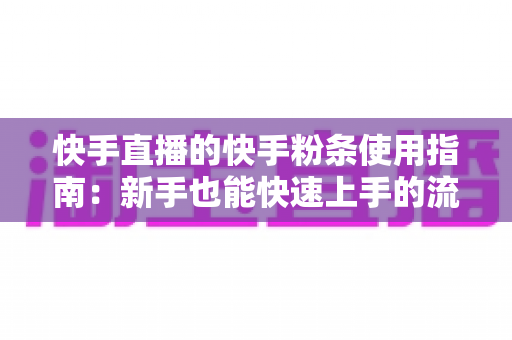 快手直播的快手粉条使用指南:新手也能快速上手的流量增长实战手册 快手直播的快手粉条使用指南:新手也能快速上手的流量增长实战手册
