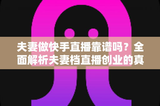 夫妻做快手直播靠谱吗?全面解析夫妻档直播创业的真实收益、潜在风险与实操成功指南 夫妻做快手直播靠谱吗?全面解析夫妻档直播创业的真实收益、潜在风险与实操成功指南