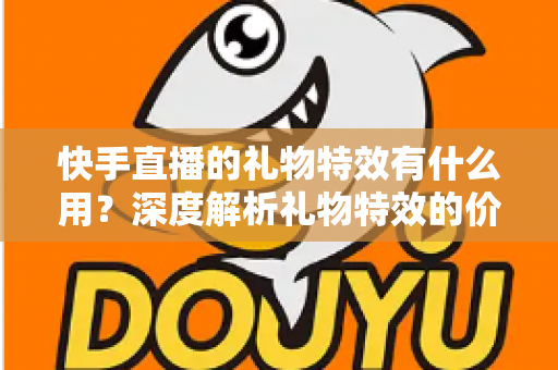快手直播的礼物特效有什么用?深度解析礼物特效的价值、功能与使用技巧 快手直播的礼物特效有什么用?深度解析礼物特效的价值、功能与使用技巧