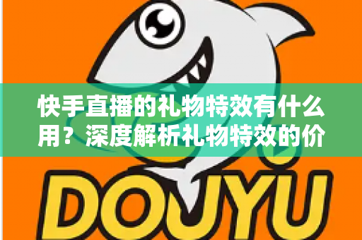 快手直播的礼物特效有什么用？深度解析礼物特效的价值、功能与使用技巧