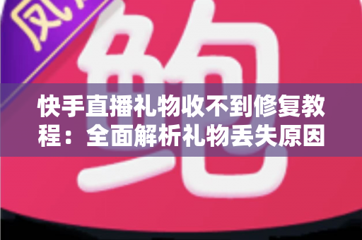 快手直播礼物收不到修复教程：全面解析礼物丢失原因与快速恢复技巧，让您轻松追回每一份收益