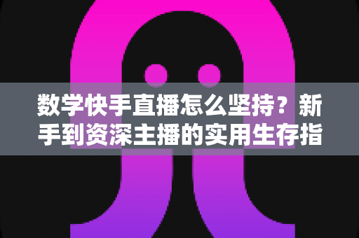 数学快手直播怎么坚持?新手到资深主播的实用生存指南 数学快手直播怎么坚持?新手到资深主播的实用生存指南
