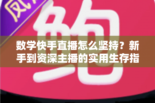 数学快手直播怎么坚持？新手到资深主播的实用生存指南