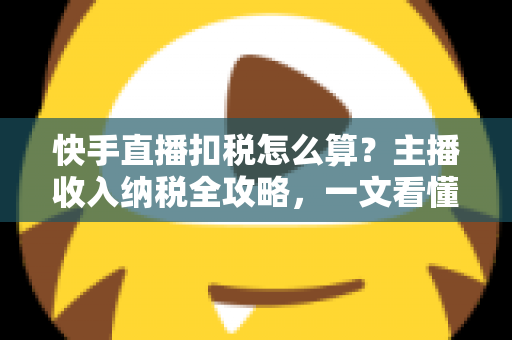 快手直播扣税怎么算?主播收入纳税全攻略,一文看懂合法缴税与合规节税 快手直播扣税怎么算?主播收入纳税全攻略,一文看懂合法缴税与合规节税
