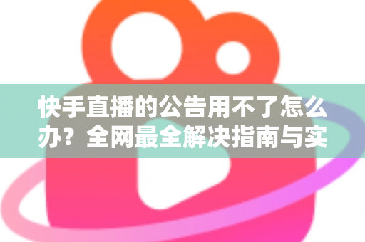 快手直播的公告用不了怎么办？全网最全解决指南与实用排查技巧