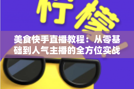 美食快手直播教程:从零基础到人气主播的全方位实战指南 美食快手直播教程:从零基础到人气主播的全方位实战指南