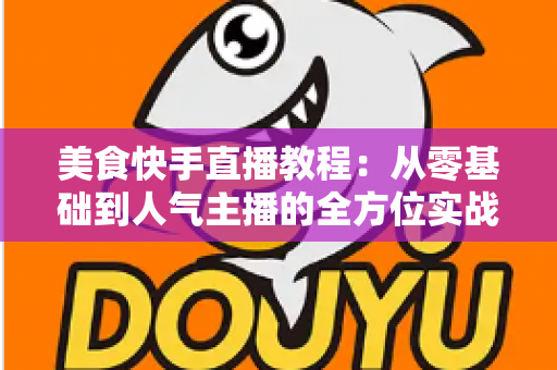 美食快手直播教程：从零基础到人气主播的全方位实战指南