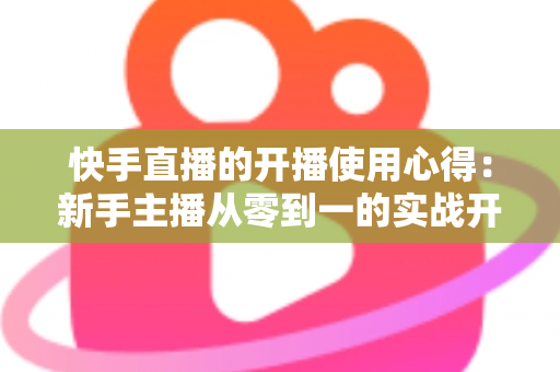 快手直播的开播使用心得:新手主播从零到一的实战开播指南与经验分享 快手直播的开播使用心得:新手主播从零到一的实战开播指南与经验分享