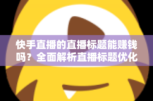 快手直播的直播标题能赚钱吗?全面解析直播标题优化对收益的影响与实用策略 快手直播的直播标题能赚钱吗?全面解析直播标题优化对收益的影响与实用策略