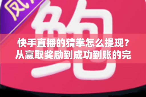 快手直播的猜拳怎么提现？从赢取奖励到成功到账的完整攻略