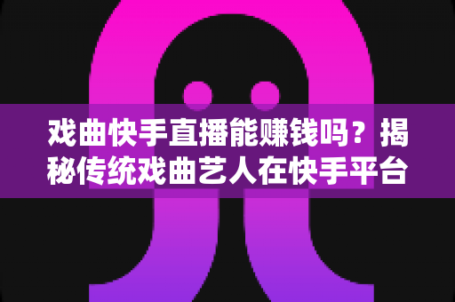 戏曲快手直播能赚钱吗？揭秘传统戏曲艺人在快手平台的真实收益与变现路径
