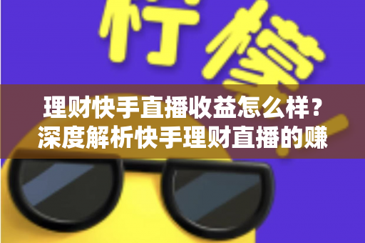 理财快手直播收益怎么样？深度解析快手理财直播的赚钱模式与真实收入水平