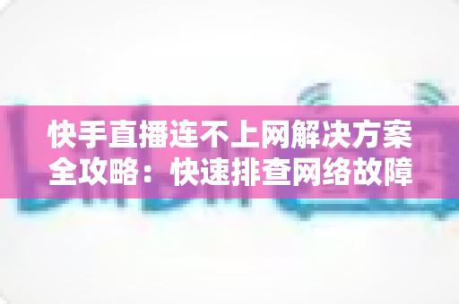 快手直播连不上网解决方案全攻略:快速排查网络故障与修复技巧,助您畅享流畅稳定的直播体验 快手直播连不上网解决方案全攻略:快速排查网络故障与修复技巧,助您畅享流畅稳定的直播体验