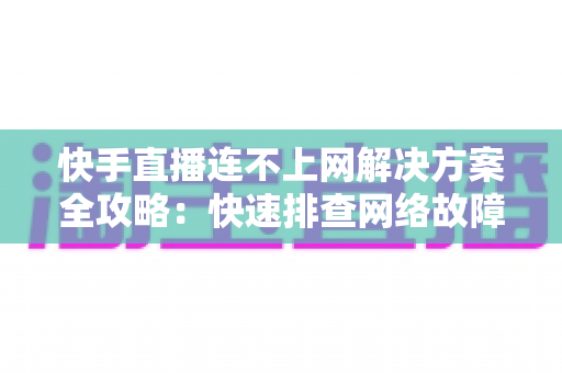 快手直播连不上网解决方案全攻略：快速排查网络故障与修复技巧，助您畅享流畅稳定的直播体验