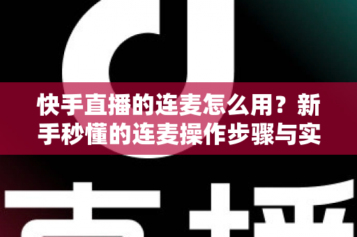 快手直播的连麦怎么用？新手秒懂的连麦操作步骤与实用技巧全解析（附常见问题解答）