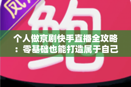 个人做京剧快手直播全攻略:零基础也能打造属于自己的国粹舞台 个人做京剧快手直播全攻略:零基础也能打造属于自己的国粹舞台