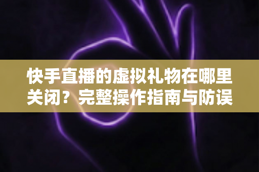 快手直播的虚拟礼物在哪里关闭?完整操作指南与防误触充值攻略,帮你轻松管住钱包、远离误打赏 快手直播的虚拟礼物在哪里关闭?完整操作指南与防误触充值攻略,帮你轻松管住钱包、远离误打赏