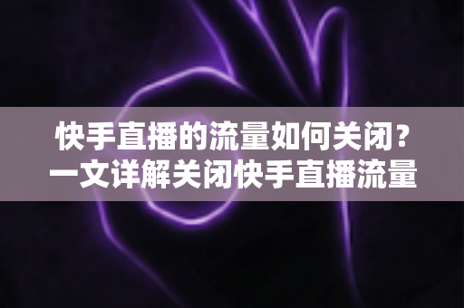 快手直播的流量如何关闭?一文详解关闭快手直播流量的完整操作步骤与实用省流技巧 快手直播的流量如何关闭?一文详解关闭快手直播流量的完整操作步骤与实用省流技巧