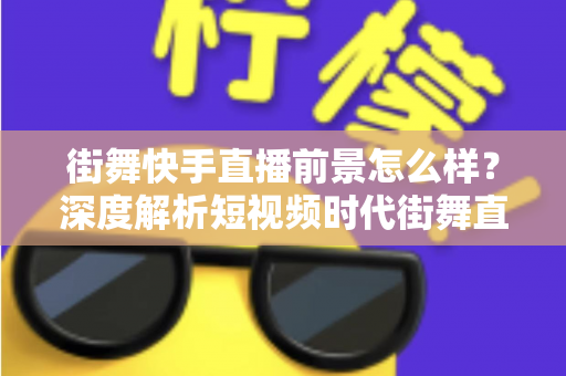 街舞快手直播前景怎么样?深度解析短视频时代街舞直播的机遇、变现路径与实战策略 街舞快手直播前景怎么样?深度解析短视频时代街舞直播的机遇、变现路径与实战策略