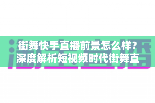 街舞快手直播前景怎么样?深度解析短视频时代街舞直播的机遇、变现路径与实战策略 街舞快手直播前景怎么样?深度解析短视频时代街舞直播的机遇、变现路径与实战策略
