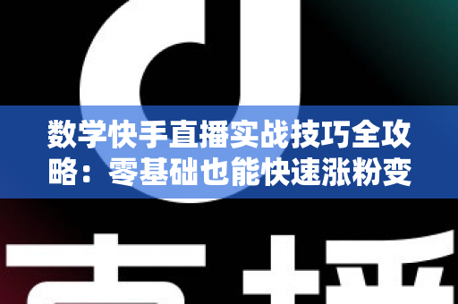 数学快手直播实战技巧全攻略：零基础也能快速涨粉变现的秘诀