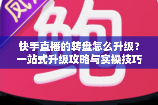 快手直播的转盘怎么升级?一站式升级攻略与实操技巧全解析 快手直播的转盘怎么升级?一站式升级攻略与实操技巧全解析