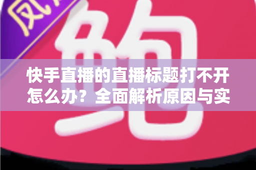 快手直播的直播标题打不开怎么办？全面解析原因与实用解决方案