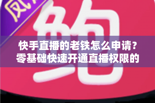 快手直播的老铁怎么申请？零基础快速开通直播权限的完整指南