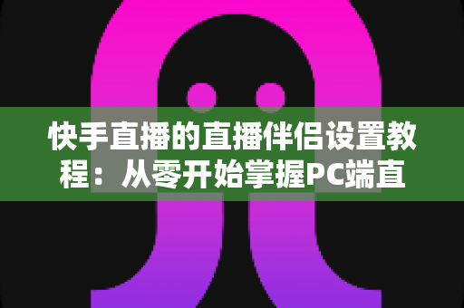 快手直播的直播伴侣设置教程:从零开始掌握PC端直播全流程指南 快手直播的直播伴侣设置教程:从零开始掌握PC端直播全流程指南