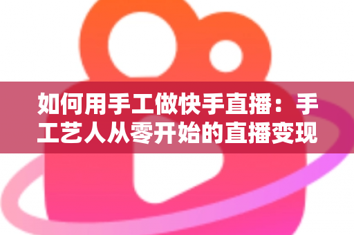 如何用手工做快手直播:手工艺人从零开始的直播变现全攻略 如何用手工做快手直播:手工艺人从零开始的直播变现全攻略