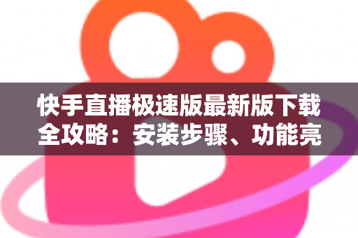 快手直播极速版最新版下载全攻略：安装步骤、功能亮点与常见问题一站搞定
