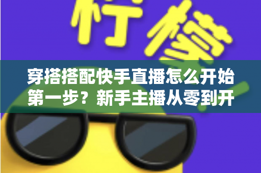 穿搭搭配快手直播怎么开始第一步?新手主播从零到开播的完整实战指南 穿搭搭配快手直播怎么开始第一步?新手主播从零到开播的完整实战指南