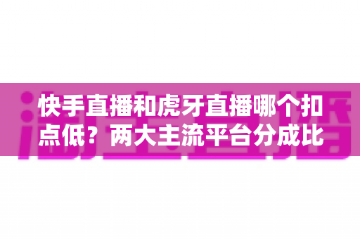 快手直播和虎牙直播哪个扣点低?两大主流平台分成比例全面解析,助主播选对起步阵地 快手直播和虎牙直播哪个扣点低?两大主流平台分成比例全面解析,助主播选对起步阵地