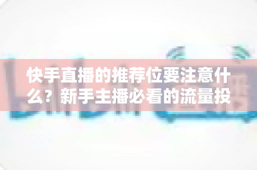 快手直播的推荐位要注意什么?新手主播必看的流量投放全攻略 快手直播的推荐位要注意什么?新手主播必看的流量投放全攻略