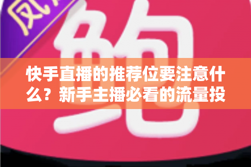 快手直播的推荐位要注意什么？新手主播必看的流量投放全攻略
