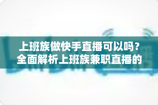 上班族做快手直播可以吗?全面解析上班族兼职直播的可行性、优势与实战攻略 上班族做快手直播可以吗?全面解析上班族兼职直播的可行性、优势与实战攻略