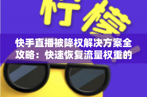 快手直播被降权解决方案全攻略:快速恢复流量权重的实用指南 快手直播被降权解决方案全攻略:快速恢复流量权重的实用指南