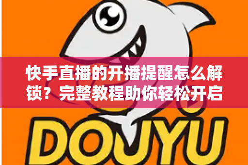 快手直播的开播提醒怎么解锁?完整教程助你轻松开启直播通知功能 快手直播的开播提醒怎么解锁?完整教程助你轻松开启直播通知功能