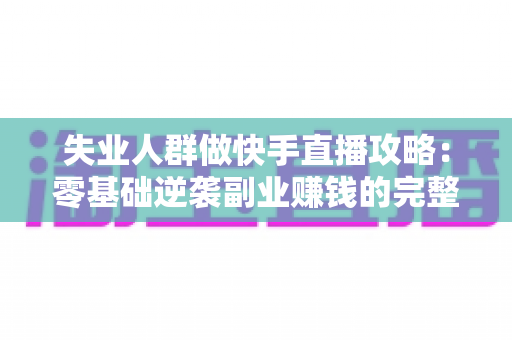 失业人群做快手直播攻略:零基础逆袭副业赚钱的完整实操指南 失业人群做快手直播攻略:零基础逆袭副业赚钱的完整实操指南