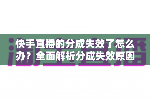 快手直播的分成失效了怎么办？全面解析分成失效原因与快速恢复技巧