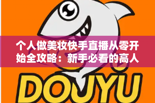 个人做美妆快手直播从零开始全攻略:新手必看的高人气直播间打造指南与变现秘籍 个人做美妆快手直播从零开始全攻略:新手必看的高人气直播间打造指南与变现秘籍